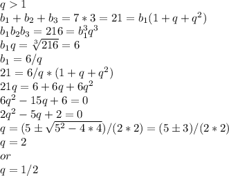 q1\\
b_1+b_2+b_3=7*3=21=b_1(1+q+q^2)\\
b_1b_2b_3=216=b_1^3q^3\\
b_1q=\sqrt[3]{216}=6\\
b_1=6/q\\
21=6/q*(1+q+q^2)\\
21q=6+6q+6q^2\\
6q^2-15q+6=0\\
2q^2-5q+2=0\\
q=(5б\sqrt{5^2-4*4})/(2*2)=(5б3)/(2*2)
\\q=2 \\or\\
q=1/2