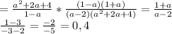 = \frac{a ^{2}+2a+4 }{1-a} * \frac{(1-a)(1+a)}{(a-2)( a ^{2}+2a+4) } = \frac{1+a}{a-2} \\ 
 \frac{1-3}{-3-2} = \frac{-2}{-5} =0,4