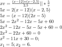 xv= \frac{(x-12)v(x-2,5)}{2,5} ||* \frac{5}{v} \\5x=2(x-12)(x-2,5)\\ 5x=(x-12)(2x-5)\\ 5x=2x^2-12x-5x+60\\ 2x^2-12x-5x-5x+60=0\\ 2x^2-22x+60=0\\ x^2-11x+30=0;\\ x_1=5; x_2=6.