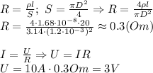 R= \frac{\rho l}{S}; \ S= \frac{\pi D^2}{4} \Rightarrow R=\frac{4\rho l}{\pi D^2}
\\\
R=\frac{4\cdot1.68\cdot10^{-8}\cdot20}{3.14\cdot(1.2\cdot10^{-3})^2}\approx0.3(Om)
\\\\
I= \frac{U}{R} \Rightarrow U=IR
\\\
U=10A\cdot0.3Om=3V