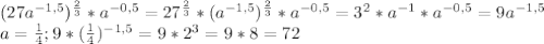 (27a^{-1,5})^ \frac{2}{3}*a^{-0,5}=27^{ \frac{2}{3} }*(a^{-1,5})^{ \frac{2}{3}}*a^{-0,5} =3^{2}*a^{-1}*a^{-0,5}=9a^{-1,5} \\ 
a= \frac{1}{4};9*( \frac{1}{4})^{-1,5}=9*2^{3}=9*8=72 \\