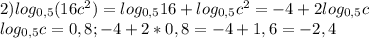 2) log_{0,5}(16c^{2})= log_{0,5}16+ log_{0,5}c^{2}=-4+2 log_{0,5}c \\ 
 log_{0,5}c=0,8;-4+2*0,8=-4+1,6=-2,4 \\