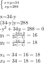 \left \{ {{x+y=34} \atop {xy=288}} \right. \\

x=34-y\\
(34-y)y=288\\
-y^2+34y-288=0\\
y_1=\frac{-34+2}{2*(-1)}=16\\
y_2=\frac{-34-2}{2*(-1)}=18\\

x_1=34-16=18\\
x_2=34-18=16