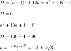 D=(a-1)^2+12a=a^2+10a+1\\\\D=0\\\\a^2+10a+1=0\\\\D=100-4=96\\
\\
a= \frac{-10\pm4 \sqrt{6} }{2} =-5\pm2 \sqrt{6}