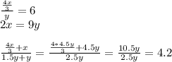 \frac{\frac{4x}{3}}{y}=6\\
2x=9y\\\\
\frac{\frac{4x}{3}+x}{1.5y+y}=\frac{\frac{4*4.5y}{3}+4.5y}{2.5y}=\frac{10.5y}{2.5y}=4.2