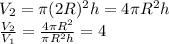 V _{2} = \pi (2R) ^{2} h = 4 \pi R ^{2} h \\ 
 \frac{V _{2} }{V _{1} } = \frac{4 \pi R ^{2} }{ \pi R ^{2} h} =4