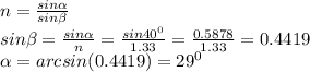 n= \frac{sin \alpha }{sin \beta } \\ sin \beta = \frac{sin \alpha }{n}= \frac{sin 40^{0} }{1.33}= \frac{0.5878}{1.33}=0.4419 \\ 
 \alpha =arcsin(0.4419)= 29^{0}