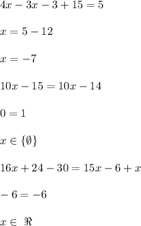 \\4x-3x-3+15=5
\\
\\x=5-12
\\
\\x=-7
\\
\\10x-15=10x-14
\\
\\0=1
\\
\\x\in\{\emptyset\}
\\
\\16x+24-30=15x-6+x
\\
\\-6=-6
\\
\\x\in \ \Re