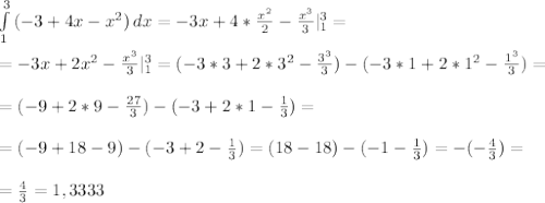 \int\limits^{3}_{1} {(-3+4x-x^2)} \, dx =-3x+4* \frac{x^2}{2} - \frac{x^3}{3} |^{3}_{1}= \\ \\ 
=-3x+2x^2 - \frac{x^3}{3} |^{3}_{1}=(-3*3+2*3^2 - \frac{3^3}{3})-(-3*1+2*1^2 - \frac{1^3}{3})= \\ \\ 
=(-9+2*9 - \frac{27}{3})-(-3+2*1 - \frac{1}{3})= \\ \\ 
=(-9+18 -9)-(-3+2 - \frac{1}{3})=(18-18)-(-1 - \frac{1}{3})=-(-\frac{4}{3})= \\ \\ 
=\frac{4}{3}=1,3333