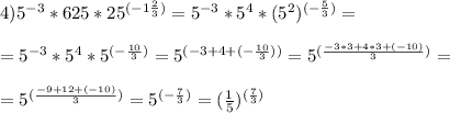4) 5^{-3}*625*25^{(-1\frac{2}{3})}=5^{-3}*5^4*(5^2)^{(-\frac{5}{3})}= \\ \\ 
=5^{-3}*5^4*5^{(-\frac{10}{3})}=5^{(-3+4+(-\frac{10}{3}))}=5^{(\frac{-3*3+4*3+(-10)}{3})}= \\ \\ 
=5^{(\frac{-9+12+(-10)}{3})}=5^{(-\frac{7}{3})}=(\frac{1}{5})^{(\frac{7}{3})}