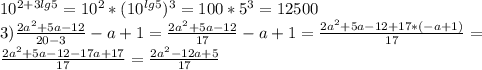 10^{2+3lg5}=10^{2}*(10^{lg5})^{3}=100*5^{3}=12500 \\ 
3) \frac{2a^{2}+5a-12}{20-3} -a+1= \frac{2a^{2}+5a-12}{17} -a+1= \frac{2a^{2}+5a-12+17*(-a+1)}{17} = \\ 
 \frac{2a^{2}+5a-12-17a+17}{17} = \frac{2a^{2}-12a+5}{17} \\