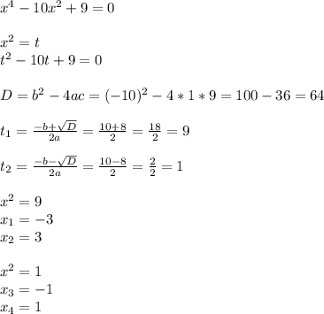 x^4-10x^2+9=0 \\ \\ 
x^2=t \\ 
t^2-10t+9=0 \\ \\ 
D=b^2-4ac=(-10)^2-4*1*9=100-36=64 \\ \\ 
 t_{1} = \frac{-b+ \sqrt{D} }{2a} = \frac{10+8}{2} = \frac{18}{2} =9 \\ \\ 
 t_{2} = \frac{-b- \sqrt{D} }{2a} = \frac{10-8}{2} = \frac{2}{2} =1 \\ \\ 
x^2=9 \\ x_1=-3 \\ x_2=3 \\ \\ 
x^2=1 \\ x_3=-1 \\ x_4=1