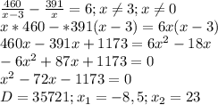 \frac{460}{x-3} - \frac{391}{x}=6;x \neq 3;x \neq 0 \\ 
x*460-*391(x-3)=6x(x-3) \\ 
460x-391x +1173=6 x^{2} -18x \\ 
-6 x^{2}+87x+1173=0 \\ 
 x^{2} -72x-1173=0 \\ 
D=35721;x_{1}=-8,5;x_{2}=23 \\