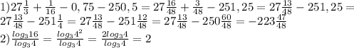 1)27 \frac{1}{3} + \frac{1}{16} -0,75-250,5=27 \frac{16}{48} + \frac{3}{48} -251,25=27 \frac{13}{48} -251,25= \\ 
27 \frac{13}{48} -251 \frac{1}{4} =27 \frac{13}{48} -251 \frac{12}{48} =27 \frac{13}{48} -250 \frac{60}{48} =-223 \frac{47}{48} \\ 
2) \frac{log_{3}16}{log_{3}4} = \frac{log_{3}4^{2}}{log_{3}4} = \frac{2log_{3}4}{log_{3}4} =2 \\