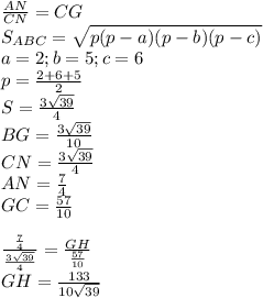 \frac{AN}{CN}=\fracHG}{CG}\\ 
S_{ABC}=\sqrt{p(p-a)(p-b)(p-c)}\\
a=2 ; b=5; c=6\\
p=\frac{2+6+5}{2}\\
S=\frac{3\sqrt{39}}{4}\\
BG= \frac{3\sqrt{39}}{10}\\ 
CN= \frac{3\sqrt{39}}{4}\\
AN=\frac{7}{4}\\
GC=\frac{57}{10}\\\\
 \frac{\frac{7}{4}}{\frac{3\sqrt{39}}{4}}=\frac{GH}{\frac{57}{10}}\\
 GH=\frac{133}{10\sqrt{39}} 
