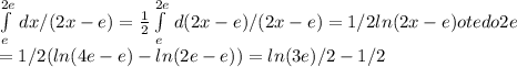 \int\limits^{2e}_e {} \, dx/(2x-e)= \frac{1}{2} \int\limits^{2e}_e {} \, d(2x-e)/(2x-e)=1/2 ln (2x-e) ot e do 2e \\ =1/2(ln(4e-e)-ln(2e-e))=ln(3e)/2-1/2