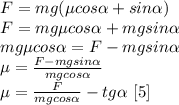 F=mg(\mu cos \alpha +sin \alpha )\\ F=mg\mu cos \alpha +mgsin \alpha\\ mg\mu cos \alpha=F-mgsin \alpha\\ \mu=\frac{F-mgsin \alpha}{mg cos \alpha}\\
\mu=\frac{F}{mg cos \alpha}-tg \alpha\ [5]