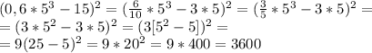 (0,6*5^3-15)^2=(\frac{6}{10}*5^3-3*5)^2=(\frac{3}{5}*5^3-3*5)^2= \\ 
=(3*5^2-3*5)^2=(3[5^2-5])^2= \\ =9(25-5)^2=9*20^2=9*400=3600