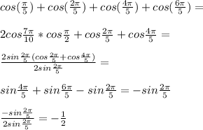 cos(\frac{\pi}{5}) + cos(\frac{2\pi}{5}) + cos(\frac{4\pi}{5})+cos(\frac{6\pi}{5})=\\\\
2cos\frac{7\pi}{10}*cos\frac{\pi}{2} +cos\frac{2\pi}{5}+cos\frac{4\pi}{5}=\\\\
\frac{2sin\frac{2\pi}{5} (cos\frac{2\pi}{5}+cos\frac{4\pi}{5})}{2sin\frac{2\pi}{5}} =\\\\
sin\frac{4\pi}{5}+sin\frac{6\pi}{5}-sin\frac{2\pi}{5} = -sin\frac{2\pi}{5}\\\\
 \frac{-sin\frac{2\pi}{5}}{2sin\frac{2\pi}{5}} = - \frac{1}{2}