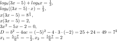log _{8} (3x-5)+log _{8} x= \frac{1}{3} , \\ log _{8}( (3x-5)\cdot x)= \frac{1}{3} , \\ x(3x-5)=8 ^{ \frac{1}{3} } , \\x(3x-5)=2, \\ 3 x^{2} -5x-2=0, \\ D=b ^{2}-4ac=(-5) ^{2} -4\cdot 3\cdot (-2)=25+24=49=7 ^{2} \\ x _{1}= \frac{5-7}{6} =- \frac{1}{3} , x _{2}= \frac{5+7}{6}=2 
 
