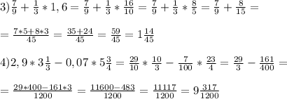 3)\frac{7}{9}+\frac{1}{3}*1,6=\frac{7}{9}+\frac{1}{3}*\frac{16}{10}=\frac{7}{9}+\frac{1}{3}*\frac{8}{5}=\frac{7}{9}+\frac{8}{15}= \\ \\ =\frac{7*5+8*3}{45}=\frac{35+24}{45}=\frac{59}{45}=1\frac{14}{45} \\ \\
4)2,9*3\frac{1}{3}-0,07*5\frac{3}{4}=\frac{29}{10}*\frac{10}{3}-\frac{7}{100}*\frac{23}{4}=\frac{29}{3}-\frac{161}{400}= \\ \\ =\frac{29*400-161*3}{1200}=\frac{11600-483}{1200}=\frac{11117}{1200}=9 \frac{317}{1200}