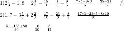 1)2\frac{1}{3}-1,8=2\frac{1}{3}-\frac{18}{10}=\frac{7}{3}-\frac{9}{5}=\frac{7*5-9*3}{15}=\frac{35-27}{15}=\frac{8}{15} \\ \\
2)1,7-3\frac{5}{6}+2\frac{2}{3}=\frac{17}{10}-\frac{23}{6}+\frac{8}{3}=\frac{17*3-23*5+8*10}{30}= \\ \\ =\frac{51-155+80}{30}=\frac{16}{30}=\frac{8}{15}