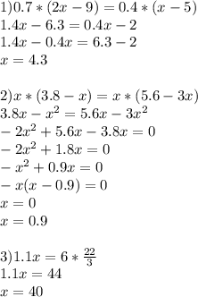 1) 
0.7*(2x-9)=0.4*(x-5) \\ 1.4x-6.3=0.4x-2 \\ 1.4x-0.4x=6.3-2 \\ x=4.3 \\ \\ 2) x*(3.8-x)=x*(5.6-3x) \\ 3.8x-x^2=5.6x-3x^2 \\ -2x^2+5.6x-3.8x=0 \\ -2x^2+1.8x=0\\ -x^2+0.9x=0 \\ -x(x-0.9)=0 \\ x=0 \\ x=0.9 \\ \\ 3)1.1x=6* \frac{22}{3} \\ 1.1x=44 \\ x=40