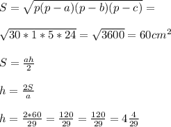 S=
 \sqrt{p(p-a)(p-b)(p-c)} = \\ \\ \sqrt{30*1*5*24} = \sqrt{3600} =60 
cm^{2} \\ \\ S= \frac{ah}{2} \\ \\ h= \frac{2S}{a} \\ \\ h= 
\frac{2*60}{29} = \frac{120}{29} =\frac{120}{29} =4 \frac{4}{29}
