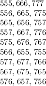 555, 666, 777

556, 665, 775

565, 656, 757

557, 667, 776

575, 676, 767

566, 655, 755

577, 677, 766

567, 675, 765

576, 657, 756
