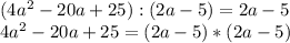 (4a^2-20a+25) : (2a-5)=2a-5\\
4a^2-20a+25=(2a-5)*(2a-5)\\
