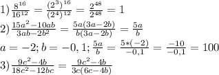 1) \frac{ 8^{16} }{ 16^{12} } = \frac{(2^{3})^{16}}{(2^{4})^{12}} = \frac{2^{48}}{2^{48}}=1 \\ 
2) \frac{15a^{2}-10ab}{3ab-2b^{2}}= \frac{5a(3a-2b)}{b(3a-2b)} = \frac{5a}{b} \\ 
a=-2;b=-0,1; \frac{5a}{b}= \frac{5*(-2)}{-0,1}= \frac{-10}{-0,1}=100 \\ 
3) \frac{9c^{2}-4b}{18c^{2}-12bc}= \frac{9c^{2}-4b}{3c(6c-4b)} \\