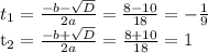 t_{1} = \frac{-b- \sqrt{D} }{2a} = \frac{8-10}{18} =- \frac{1}{9} \frac{}} 

t_{2} = \frac{-b+ \sqrt{D} }{2a} = \frac{8+10}{18} =1
