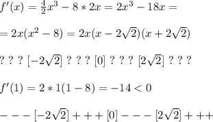 f'(x) = \frac{4}{2}x^3 - 8*2x = 2x^3 - 18x =\\\\ = 2x(x^2 - 8) = 2x(x - 2\sqrt{2})(x + 2\sqrt{2})\\\\
? \ ? \ ? \ [-2\sqrt{2}] \ ? \ ? \ ? \ [0] \ ? \ ? \ ? \ [2\sqrt{2}] \ ? \ ? \ ?\\\\
f'(1) = 2*1(1 - 8) = -14 < 0\\\\
--- [-2\sqrt{2}] +++ [0] --- [2\sqrt{2}] +++