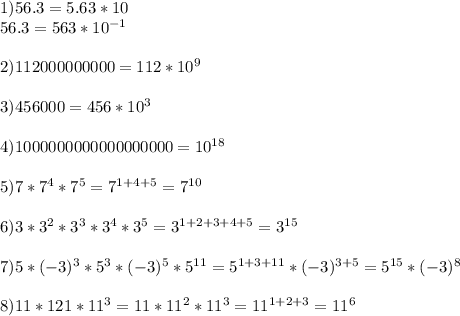 1) 56.3=5.63*10\\
56.3=563*10^{-1}\\
\\
2) 112000000000=112*10^9\\
\\
3)456000=456*10^3\\
\\
4)1000000000000000000=10^{18}\\
\\
5)7*7^4*7^5=7^{1+4+5}=7^{10}\\
\\
6)3*3^2*3^3*3^4*3^5=3^{1+2+3+4+5}=3^{15}\\
\\
7)5*({-3})^3*5^3*(-3)^5*5^{11}=5^{1+3+11}*(-3)^{3+5}=5^{15}*(-3)^8\\
\\
8)11*121*11^3=11*11^2*11^3=11^{1+2+3}=11^6