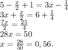 5- \frac{x}{2} + 1 = 3x - \frac{1}{4} \\ 
3x+\frac{x}{2}=6+ \frac{1}{4} \\ 
 \frac{7x}{2} = \frac{25}{4} \\ 
28x=50 \\ 
x= \frac{28}{50}=0,56.