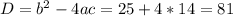D = b^{2} - 4ac = 25 + 4*14 = 81 
