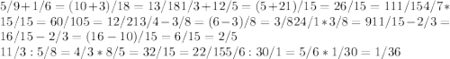 5/9+1/6= (10+3)/18=13/18
 1/3+ 12/5= (5+21)/15= 26/15=1 11/15 4/7*15/15= 60/105=12/21
 3/4- 3/8= (6-3)/8= 3/8
 24/1*3/8=9
 1 1/15- 2/3= 16/15-2/3=(16-10)/15=6/15=2/5
\\ 1 1/3: 5/8= 4/3*8/5=32/15=2 2/15
 5/6: 30/1=5/6*1/30=1/36
