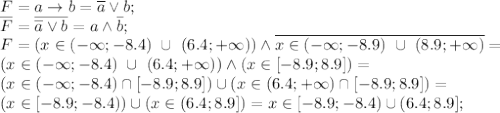 F=a \to b = \overline a \lor b; \\ \overline F=\overline{\overline a
 \lor b}=a \land \overline b; \\ F=(x \in (-\infty;-8.4) \ \cup \ 
(6.4;+\infty)) \land \overline{x \in (-\infty;-8.9) \ \cup \ 
(8.9;+\infty)}= \\ (x \in (-\infty;-8.4) \ \cup \ (6.4;+\infty)) \land 
(x \in [-8.9;8.9])= \\ (x \in (-\infty;-8.4) \cap [-8.9;8.9]) \cup (x 
\in (6.4;+\infty) \cap [-8.9;8.9])= \\ (x \in [-8.9;-8.4)) \cup (x \in 
(6.4;8.9])=x \in [-8.9;-8.4) \cup (6.4;8.9];