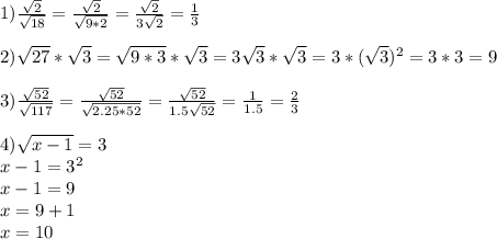1)\frac{\sqrt2}{\sqrt{18}}=\frac{\sqrt2}{\sqrt{9*2}}=\frac{\sqrt2}{3\sqrt{2}}=\frac13\\
\\
2) \sqrt{27}*\sqrt3=\sqrt{9*3}*\sqrt3=3\sqrt3*\sqrt3=3*(\sqrt3)^2=3*3=9\\
\\
3)\frac{\sqrt{52}}{\sqrt{117}}=\frac{\sqrt{52}}{\sqrt{2.25*52}}=\frac{\sqrt{52}}{1.5\sqrt{52}}=\frac1{1.5}=\frac23\\
\\
4)\sqrt{x-1}=3\\
x-1=3^2\\
x-1=9\\
x=9+1\\
x=10