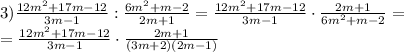 3)\frac{12m^{2}+17m-12 
}{3m-1}:\frac{6m^{2}+m-2}{2m+1}=\frac{12m^{2}+17m-12 
}{3m-1}\cdot\frac{2m+1}{6m^{2}+m-2}= \\ =\frac{12m^{2}+17m-12 
}{3m-1}\cdot\frac{2m+1}{(3m+2)(2m-1)}