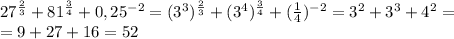 27^{ \frac{2}{3} }+81^{ \frac{3}{4} }+0,25^{-2}=( 3^{3} )^{ \frac{2}{3} }+(3^{4} )^{ \frac{3}{4} } + (\frac{1}{4})^{-2}=3^{2}+3^{3}+4^{2}= \\ =9+27+16=52