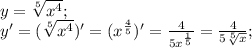 y=\sqrt[5]{ x^{4} } ; \\
y'= (\sqrt[5]{ x^{4} })'=(x^ \frac{4}{5} )'= \frac{4}{5x^ \frac{1}{5}} =\frac{4}{5 \sqrt[5]{x}} ;\\ \\