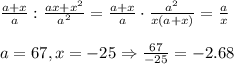 \frac{a+x}{a} : \frac{ax+x^2}{a^2} =\frac{a+x}{a} \cdot \frac{a^2}{x(a+x)} = \frac{a}{x} \\\\
a=67, x=-25 \Rightarrow \frac{67}{-25}=-2.68