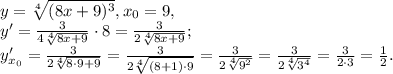 y= \sqrt[4]{(8x+9) ^{3} }, x_0=9, \\
y'= \frac{3}{4\sqrt[4]{8x+9} } \cdot8= \frac{3}{2\sqrt[4]{8x+9} }; \\
y'_{x_0}= \frac{3}{2\sqrt[4]{8\cdot9+9} }=\frac{3}{2\sqrt[4]{(8+1)\cdot9} }=\frac{3}{2\sqrt[4]{9^2} }=\frac{3}{2\sqrt[4]{3^4} }=\frac{3}{2\cdot3 }=\frac{1}{2}.