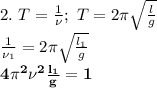 2.\ T= \frac{1}{\nu};\ T=2\pi \sqrt{ \frac{l}{g} }\\
 \frac{1}{\nu_1}=2\pi \sqrt{ \frac{l_1}{g} } \\
\bf {\bf 4\pi^2\nu^2\frac{l_1}{g}=1}\\
