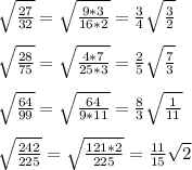\sqrt{\frac{27}{32}}=\sqrt{\frac{9*3}{16*2}}=\frac34\sqrt{\frac32}\\
\\
\sqrt{\frac{28}{75}}=\sqrt{\frac{4*7}{25*3}}=\frac25\sqrt{\frac{7}{3}}\\
\\
\sqrt{\frac{64}{99}}=\sqrt{\frac{64}{9*11}}=\frac83\sqrt\frac1{11}\\
\\
\sqrt{\frac{242}{225}}=\sqrt{\frac{121*2}{225}}=\frac{11}{15}\sqrt2