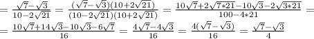 = \frac{ \sqrt{7} - \sqrt{3} }{10-2 \sqrt{21} }= \frac{ (\sqrt{7} - \sqrt{3} )(10+2 \sqrt{21})}{(10-2 \sqrt{21}) (10+2 \sqrt{21})}= \frac{10 \sqrt{7}+2 \sqrt{7*21}-10 \sqrt{3} -2 \sqrt{3*21} }{100-4*21}= \\ = \frac{10 \sqrt{7}+14 \sqrt{3}-10 \sqrt{3} -6 \sqrt{7} }{16}= \frac{4 \sqrt{7}-4 \sqrt{3} }{16}=\frac{4 (\sqrt{7}- \sqrt{3}) }{16}=\frac{ \sqrt{7}- \sqrt{3} }{4}
