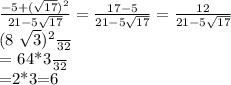 \frac{-5+ (\sqrt{17} )^{2} }{21-5 \sqrt{17} } = \frac{17-5}{21-5 \sqrt{17} }= \frac{12}{21-5 \sqrt{17}} 

 \frac{(8 \sqrt{3})^{2} }{32} }

= \frac{64*3}{32} 

=2*3=6