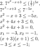 2. \ 7^{x^{2} -x+3} \leq (\frac{1}{7})^{5x}, \\ 
7^{x^{2} -x+3} \leq 7^{-5x}, \\ 
x^{2} -x+3 \leq -5x, \\
x^{2} +4x+3 \leq0, \\
x^{2} +4x+3=0, \\ 
x_1=-3, x_2=-1, \\
(x+3)(x+1) \leq 0, \\
-3 \leq x \leq -1; \\