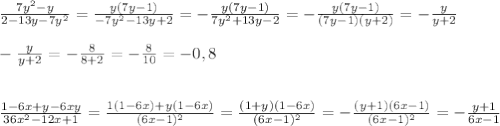 \frac{7y^2-y}{2-13y-7y^2}=\frac{y(7y-1)}{-7y^2-13y+2}=-\frac{y(7y-1)}{7y^2+13y-2}=
-\frac{y(7y-1)}{(7y-1)(y+2)}=-\frac{y}{y+2}\\\\-\frac{y}{y+2}=-\frac{8}{8+2}=-\frac{8}{10}=-0,8\\\\\\
\frac{1-6x+y-6xy}{36x^2-12x+1}=\frac{1(1-6x)+y(1-6x)}{(6x-1)^2}=\frac{(1+y)(1-6x)}{(6x-1)^2}=-\frac{(y+1)(6x-1)}{(6x-1)^2}=-\frac{y+1}{6x-1}